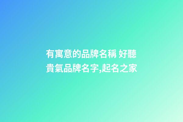 有寓意的品牌名稱 好聽貴氣品牌名字,起名之家-第1張-商標起名-玄機派